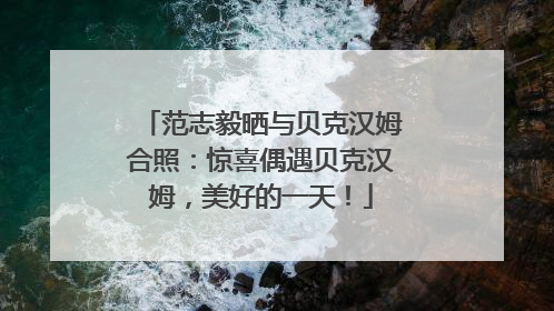 范志毅晒与贝克汉姆合照：惊喜偶遇贝克汉姆，美好的一天！