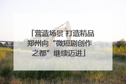 营造场景 打造精品 郑州向“微短剧创作之都”继续迈进