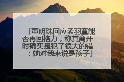 董明珠回应孟羽童能否再回格力，称其离开时确实是犯了很大的错：她对我来说是孩子