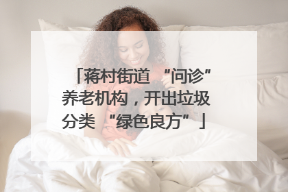 蒋村街道 “问诊” 养老机构，开出垃圾分类 “绿色良方”