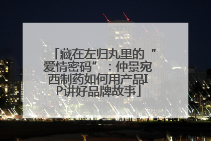 藏在左归丸里的“爱情密码”：仲景宛西制药如何用产品IP讲好品牌故事