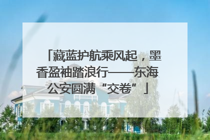 藏蓝护航乘风起，墨香盈袖踏浪行——东海公安圆满“交卷”