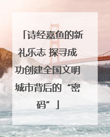 诗经嘉鱼的新礼乐志 探寻成功创建全国文明城市背后的“密码”