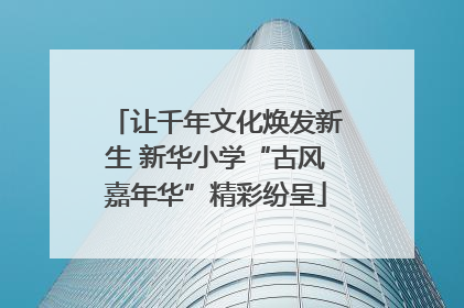 让千年文化焕发新生 新华小学“古风嘉年华”精彩纷呈