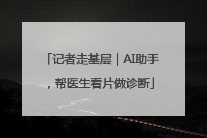 记者走基层｜AI助手，帮医生看片做诊断