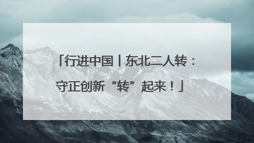 行进中国丨东北二人转：守正创新“转”起来！