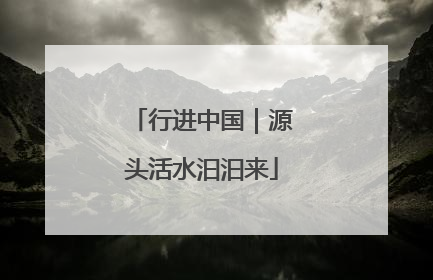 行进中国｜源头活水汩汩来