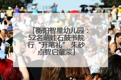 衡阳智星幼儿园：52名萌娃石鼓书院行“开笔礼” 朱砂点智启童蒙