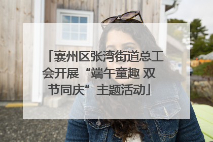 襄州区张湾街道总工会开展“端午童趣 双节同庆”主题活动