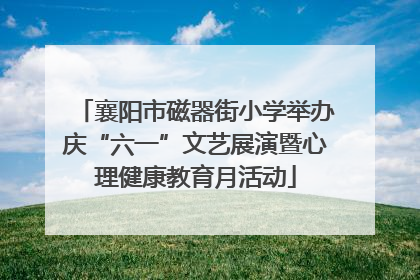 襄阳市磁器街小学举办庆“六一”文艺展演暨心理健康教育月活动