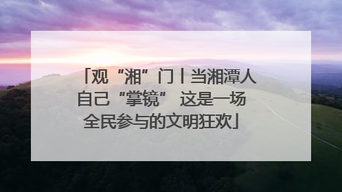 观“湘”门丨当湘潭人自己“掌镜” 这是一场全民参与的文明狂欢