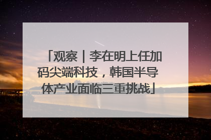 观察｜李在明上任加码尖端科技，韩国半导体产业面临三重挑战