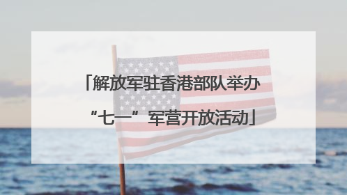 解放军驻香港部队举办“七一”军营开放活动