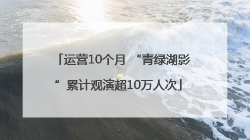 运营10个月 “青绿湖影”累计观演超10万人次