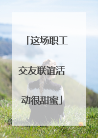 这场职工交友联谊活动很甜蜜