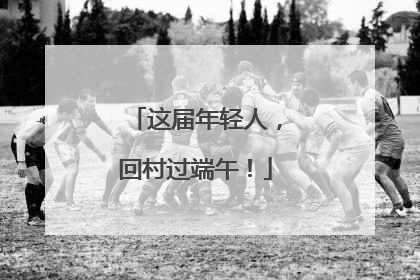这届年轻人，回村过端午！