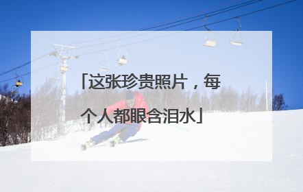这张珍贵照片，每个人都眼含泪水
