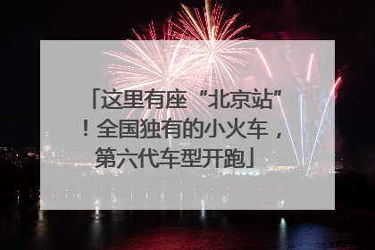 这里有座“北京站”！全国独有的小火车，第六代车型开跑