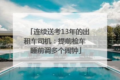 连续送考13年的出租车司机：提前检车 睡前调多个闹钟