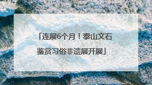 连展6个月！泰山文石鉴赏习俗非遗展开展