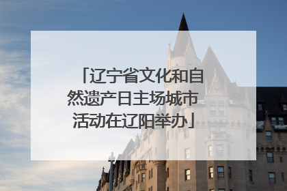 辽宁省文化和自然遗产日主场城市活动在辽阳举办