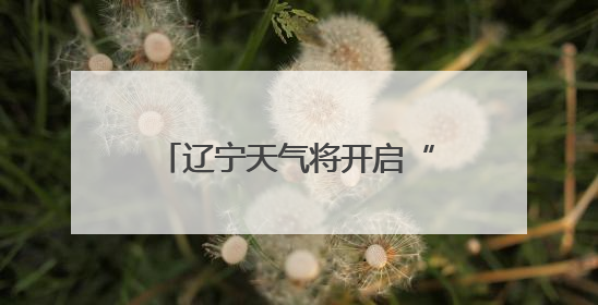 辽宁天气将开启“晴热晒”模式！周四是本周最热的一天