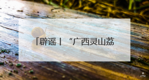 辟谣丨“广西灵山荔枝堆积如山，只能贱卖”为不实信息！