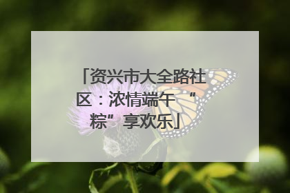 资兴市大全路社区：浓情端午 “粽”享欢乐