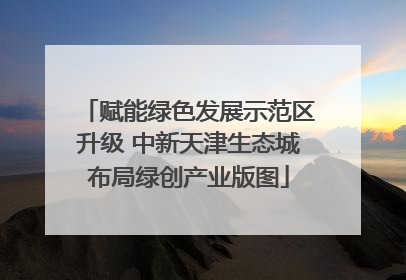 赋能绿色发展示范区升级 中新天津生态城布局绿创产业版图