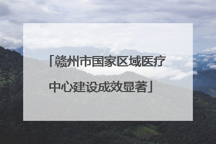 赣州市国家区域医疗中心建设成效显著