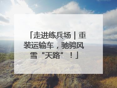 走进练兵场｜重装运输车，驰骋风雪“天路”！