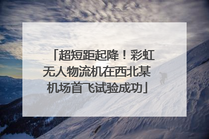 超短距起降！彩虹无人物流机在西北某机场首飞试验成功