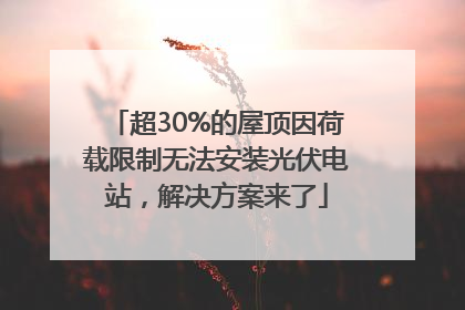 超30%的屋顶因荷载限制无法安装光伏电站，解决方案来了