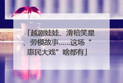 越剧娃娃、滑稽笑星、劳模故事……这场“惠民大戏”啥都有