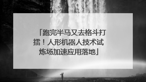跑完半马又去格斗打擂！人形机器人技术试炼场加速应用落地