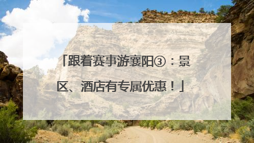 跟着赛事游襄阳③：景区、酒店有专属优惠！