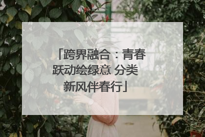 跨界融合：青春跃动绘绿意 分类新风伴春行