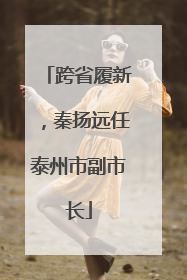 跨省履新，秦扬远任泰州市副市长