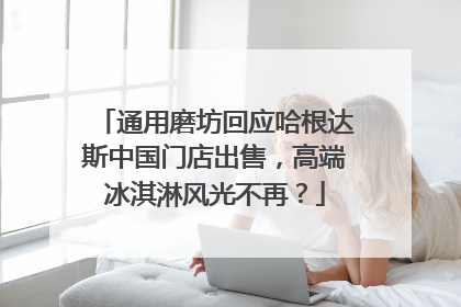 通用磨坊回应哈根达斯中国门店出售，高端冰淇淋风光不再？
