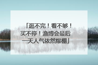 逛不完！看不够！买不停！渔博会最后一天人气依然爆棚