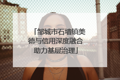 邹城市石墙镇美德与信用深度融合助力基层治理