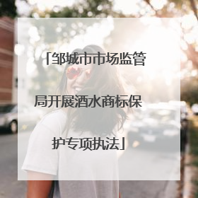 邹城市市场监管局开展酒水商标保护专项执法