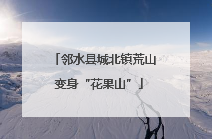 邻水县城北镇荒山变身“花果山”