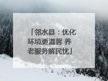 邻水县：优化环境更温馨 养老服务解民忧
