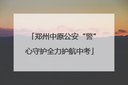 郑州中原公安“警”心守护全力护航中考