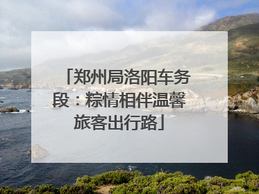 郑州局洛阳车务段：粽情相伴温馨旅客出行路
