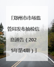 郑州市市场监管局发布抽检信息通告（2025年第4期）