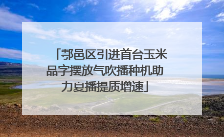 鄠邑区引进首台玉米品字摆放气吹播种机助力夏播提质增速