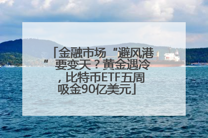 金融市场“避风港”要变天？黄金遇冷，比特币ETF五周吸金90亿美元