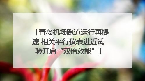 青岛机场跑道运行再提速 相关平行仪表进近试验开启“双倍效能”